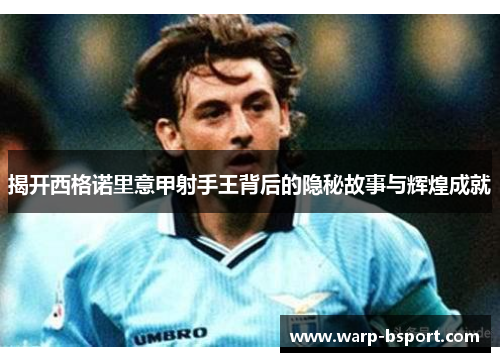 揭开西格诺里意甲射手王背后的隐秘故事与辉煌成就