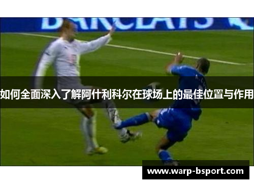 如何全面深入了解阿什利科尔在球场上的最佳位置与作用