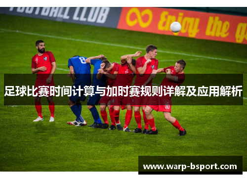足球比赛时间计算与加时赛规则详解及应用解析