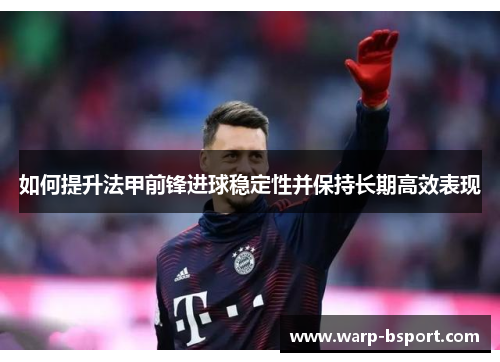 如何提升法甲前锋进球稳定性并保持长期高效表现 如何提升法甲前锋进球稳定性并保持长期高效表现