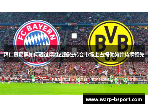 拜仁慕尼黑如何通过精准战略在转会市场上占据优势并持续领先