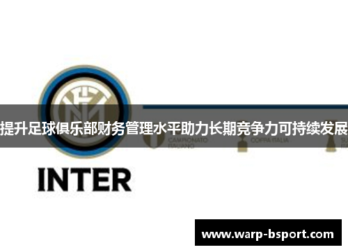 提升足球俱乐部财务管理水平助力长期竞争力可持续发展 提升足球俱乐部财务管理水平助力长期竞争力可持续发展