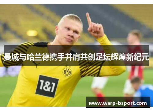 曼城与哈兰德携手并肩共创足坛辉煌新纪元