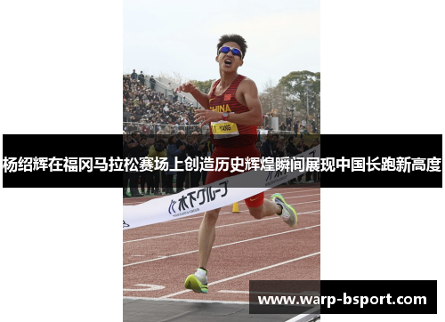 杨绍辉在福冈马拉松赛场上创造历史辉煌瞬间展现中国长跑新高度 杨绍辉在福冈马拉松赛场上创造历史辉煌瞬间展现中国长跑新高度