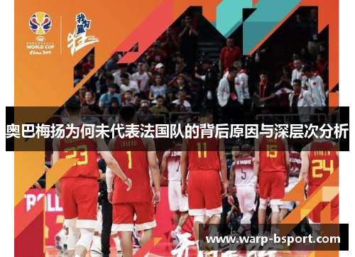 奥巴梅扬为何未代表法国队的背后原因与深层次分析 奥巴梅扬为何未代表法国队的背后原因与深层次分析