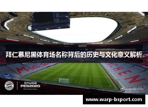 拜仁慕尼黑体育场名称背后的历史与文化意义解析 拜仁慕尼黑体育场名称背后的历史与文化意义解析