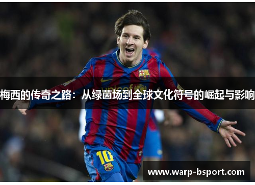 梅西的传奇之路：从绿茵场到全球文化符号的崛起与影响