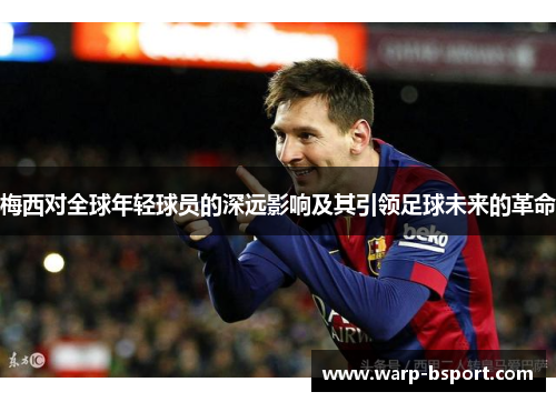 梅西对全球年轻球员的深远影响及其引领足球未来的革命