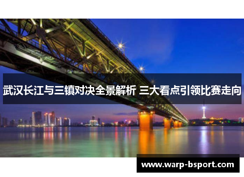 武汉长江与三镇对决全景解析 三大看点引领比赛走向 武汉长江与三镇对决全景解析 三大看点引领比赛走向