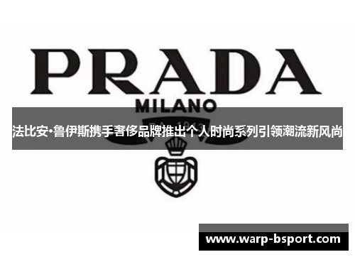 法比安·鲁伊斯携手奢侈品牌推出个人时尚系列引领潮流新风尚