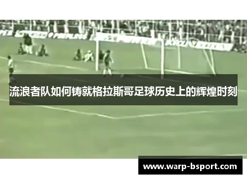 流浪者队如何铸就格拉斯哥足球历史上的辉煌时刻 流浪者队如何铸就格拉斯哥足球历史上的辉煌时刻