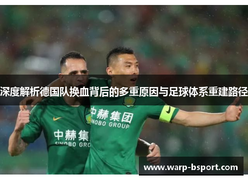 深度解析德国队换血背后的多重原因与足球体系重建路径