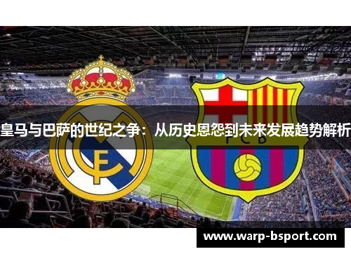皇马与巴萨的世纪之争：从历史恩怨到未来发展趋势解析