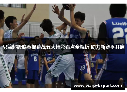 男篮超级联赛揭幕战五大精彩看点全解析 助力新赛季开启