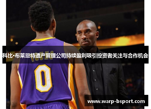 科比·布莱恩特遗产管理公司持续盈利吸引投资者关注与合作机会