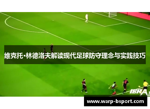 维克托·林德洛夫解读现代足球防守理念与实践技巧 维克托·林德洛夫解读现代足球防守理念与实践技巧