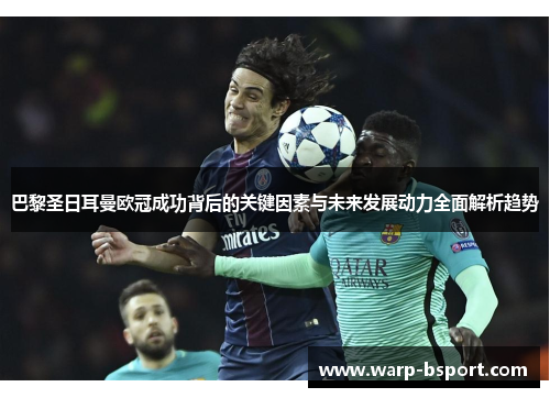 巴黎圣日耳曼欧冠成功背后的关键因素与未来发展动力全面解析趋势 巴黎圣日耳曼欧冠成功背后的关键因素与未来发展动力全面解析趋势