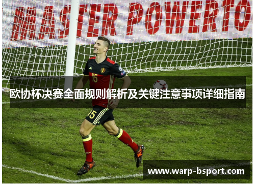欧协杯决赛全面规则解析及关键注意事项详细指南 欧协杯决赛全面规则解析及关键注意事项详细指南
