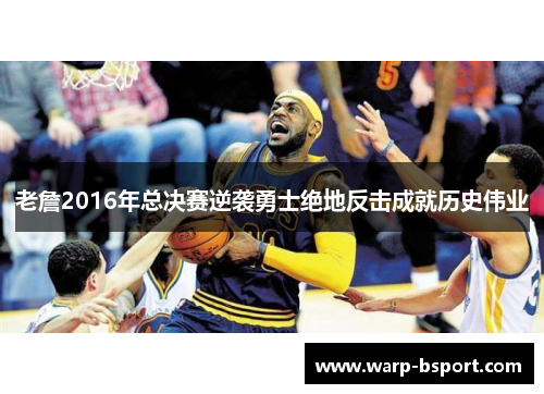 老詹2016年总决赛逆袭勇士绝地反击成就历史伟业 老詹2016年总决赛逆袭勇士绝地反击成就历史伟业