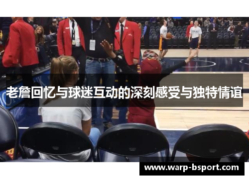 老詹回忆与球迷互动的深刻感受与独特情谊 老詹回忆与球迷互动的深刻感受与独特情谊