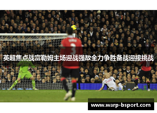 英超焦点战富勒姆主场迎战强敌全力争胜备战迎接挑战