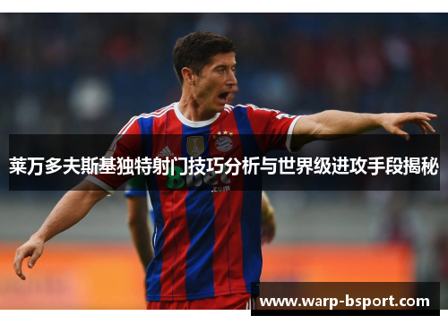 莱万多夫斯基独特射门技巧分析与世界级进攻手段揭秘 莱万多夫斯基独特射门技巧分析与世界级进攻手段揭秘