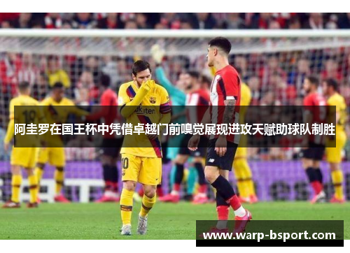 阿圭罗在国王杯中凭借卓越门前嗅觉展现进攻天赋助球队制胜