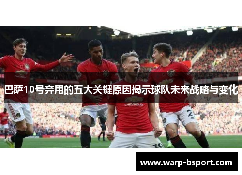 巴萨10号弃用的五大关键原因揭示球队未来战略与变化