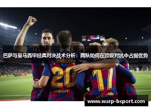 巴萨与皇马西甲经典对决战术分析：两队如何在顶级对抗中占据优势