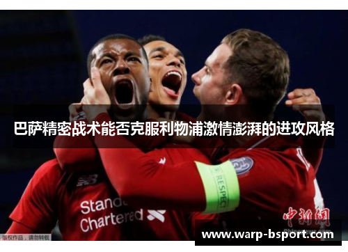 巴萨精密战术能否克服利物浦激情澎湃的进攻风格