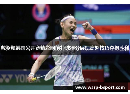 戴资颖韩国公开赛精彩网前扑球得分展现高超技巧夺得胜利 戴资颖韩国公开赛精彩网前扑球得分展现高超技巧夺得胜利