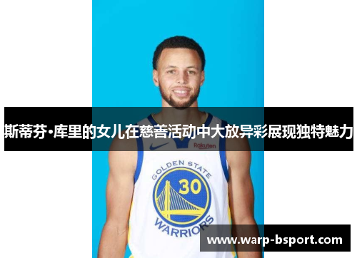 斯蒂芬·库里的女儿在慈善活动中大放异彩展现独特魅力 斯蒂芬·库里的女儿在慈善活动中大放异彩展现独特魅力
