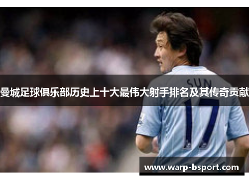 曼城足球俱乐部历史上十大最伟大射手排名及其传奇贡献