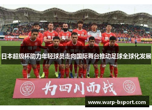 日本超级杯助力年轻球员走向国际舞台推动足球全球化发展