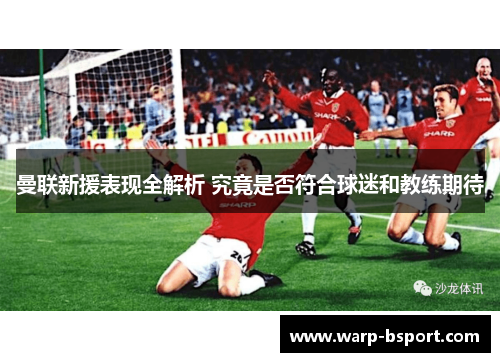 曼联新援表现全解析 究竟是否符合球迷和教练期待