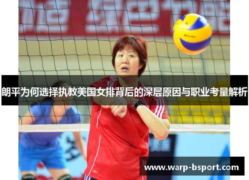 朗平为何选择执教美国女排背后的深层原因与职业考量解析 朗平为何选择执教美国女排背后的深层原因与职业考量解析