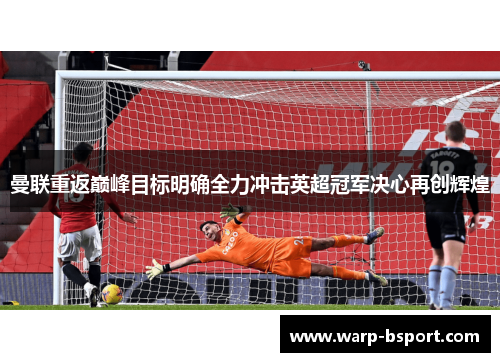 曼联重返巅峰目标明确全力冲击英超冠军决心再创辉煌