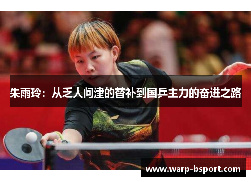 朱雨玲:从乏人问津的替补到国乒主力的奋进之路 朱雨玲:从乏人问津的替补到国乒主力的奋进之路