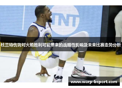 杜兰特伤势对火箭胜利可能带来的战略性影响及未来比赛走势分析