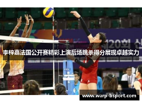 李梓嘉法国公开赛精彩上演后场跳杀得分展现卓越实力 李梓嘉法国公开赛精彩上演后场跳杀得分展现卓越实力