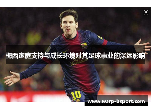 梅西家庭支持与成长环境对其足球事业的深远影响 梅西家庭支持与成长环境对其足球事业的深远影响