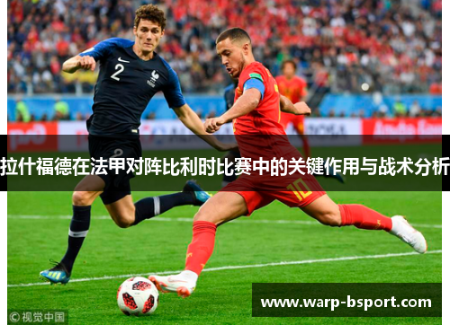 拉什福德在法甲对阵比利时比赛中的关键作用与战术分析 拉什福德在法甲对阵比利时比赛中的关键作用与战术分析