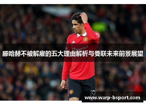 滕哈赫不被解雇的五大理由解析与曼联未来前景展望