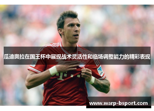 瓜迪奥拉在国王杯中展现战术灵活性和临场调整能力的精彩表现 瓜迪奥拉在国王杯中展现战术灵活性和临场调整能力的精彩表现