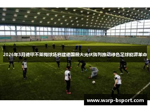 2026年3月德甲不莱梅球场启建德国最大光伏阵列推动绿色足球能源革命