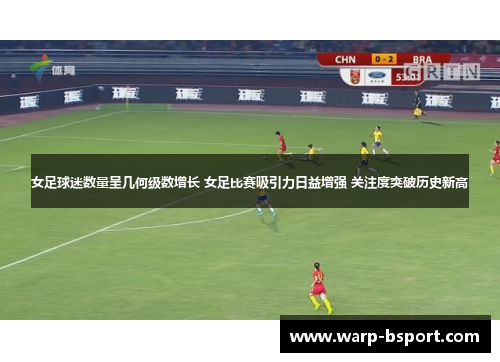 女足球迷数量呈几何级数增长 女足比赛吸引力日益增强 关注度突破历史新高