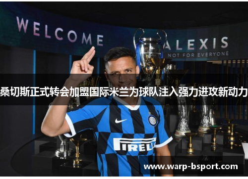桑切斯正式转会加盟国际米兰为球队注入强力进攻新动力 桑切斯正式转会加盟国际米兰为球队注入强力进攻新动力