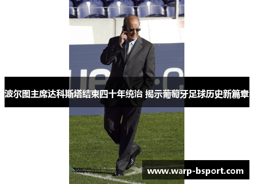 波尔图主席达科斯塔结束四十年统治 揭示葡萄牙足球历史新篇章 波尔图主席达科斯塔结束四十年统治 揭示葡萄牙足球历史新篇章