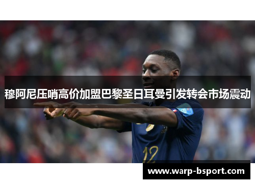 穆阿尼压哨高价加盟巴黎圣日耳曼引发转会市场震动 穆阿尼压哨高价加盟巴黎圣日耳曼引发转会市场震动