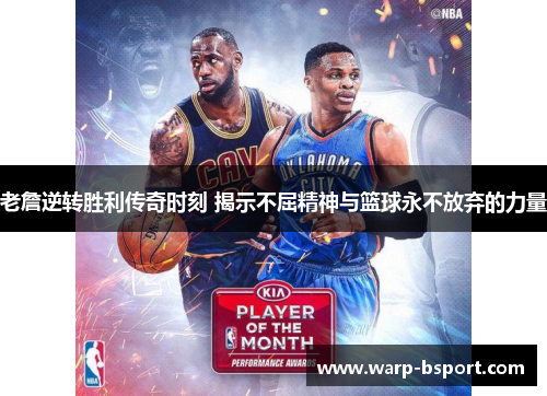 老詹逆转胜利传奇时刻 揭示不屈精神与篮球永不放弃的力量